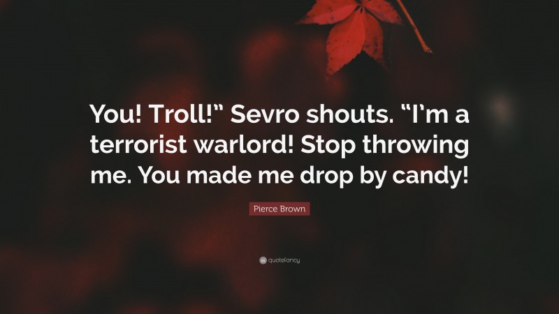 Pierce Brown Quote: “You! Troll!” Sevro shouts. “I’m a terrorist warlord! Stop throwing me. You made me drop by candy!”