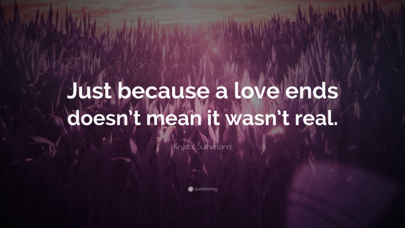 Krystal Sutherland Quote: “Just because a love ends doesn’t mean it wasn’t real.”