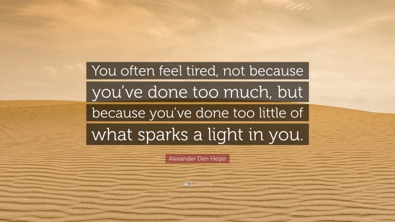 Alexander Den Heijer Quote: “You often feel tired, not because you’ve done too much, but because you’ve done too little of what sparks a light in you.”