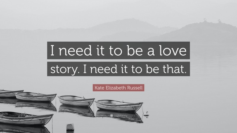 Kate Elizabeth Russell Quote: “I need it to be a love story. I need it to be that.”