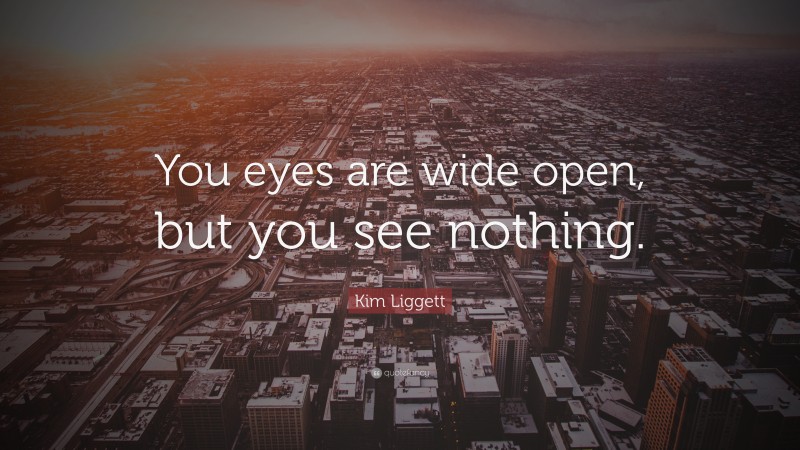 Kim Liggett Quote: “You eyes are wide open, but you see nothing.”