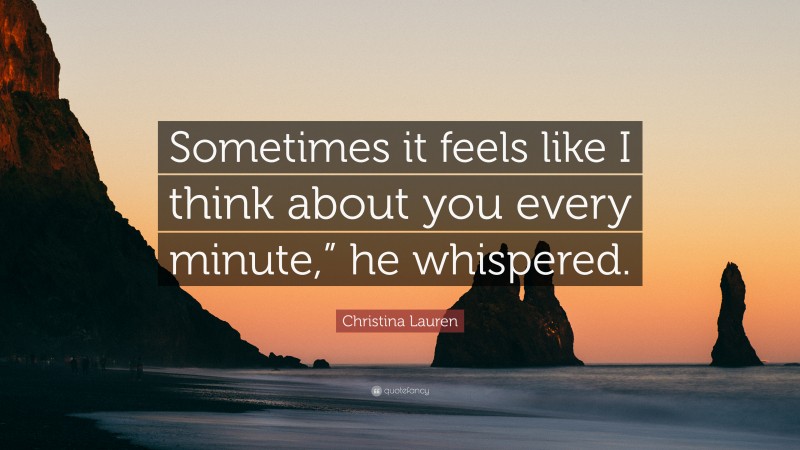 Christina Lauren Quote: “Sometimes it feels like I think about you every minute,” he whispered.”