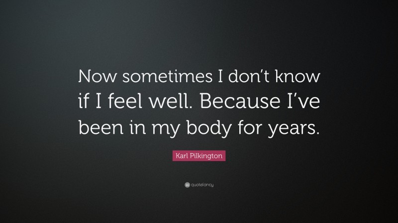 Karl Pilkington Quote: “Now sometimes I don’t know if I feel well. Because I’ve been in my body for years.”