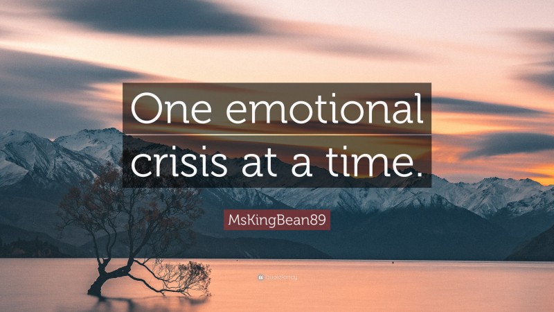 MsKingBean89 Quote: “One emotional crisis at a time.”