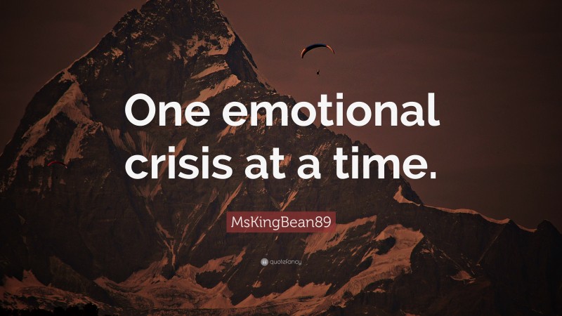 MsKingBean89 Quote: “One emotional crisis at a time.”