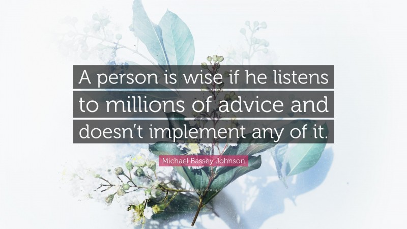 Michael Bassey Johnson Quote: “A person is wise if he listens to millions of advice and doesn’t implement any of it.”