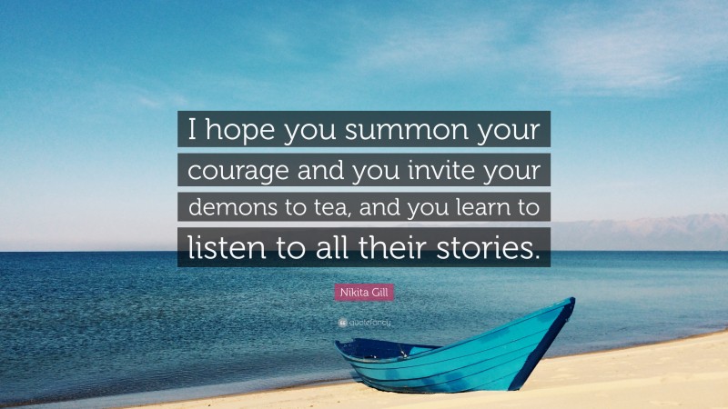 Nikita Gill Quote: “I hope you summon your courage and you invite your demons to tea, and you learn to listen to all their stories.”