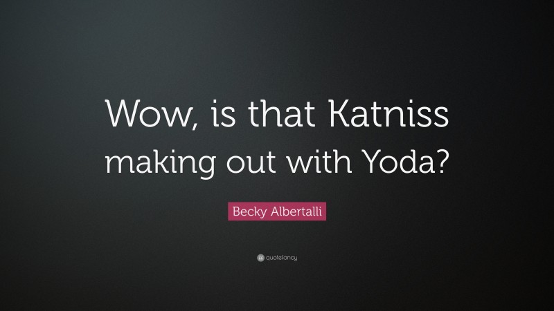 Becky Albertalli Quote: “Wow, is that Katniss making out with Yoda?”