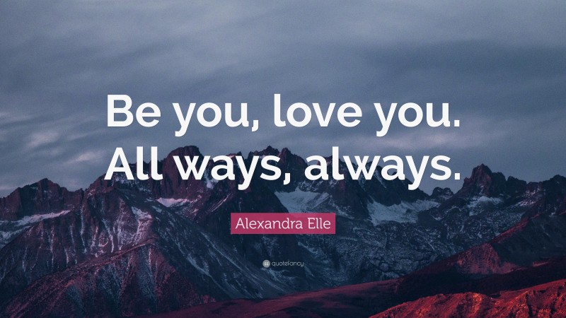 Alexandra Elle Quote: “Be you, love you. All ways, always.”