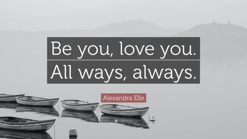 Alexandra Elle Quote: “Be you, love you. All ways, always.”