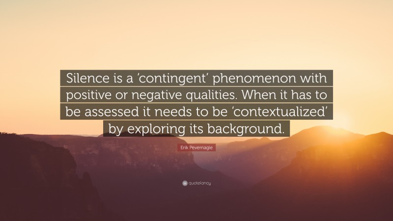 Erik Pevernagie Quote: “Silence is a ‘contingent’ phenomenon with positive or negative qualities. When it has to be assessed it needs to be ‘contextualized’ by exploring its background.”