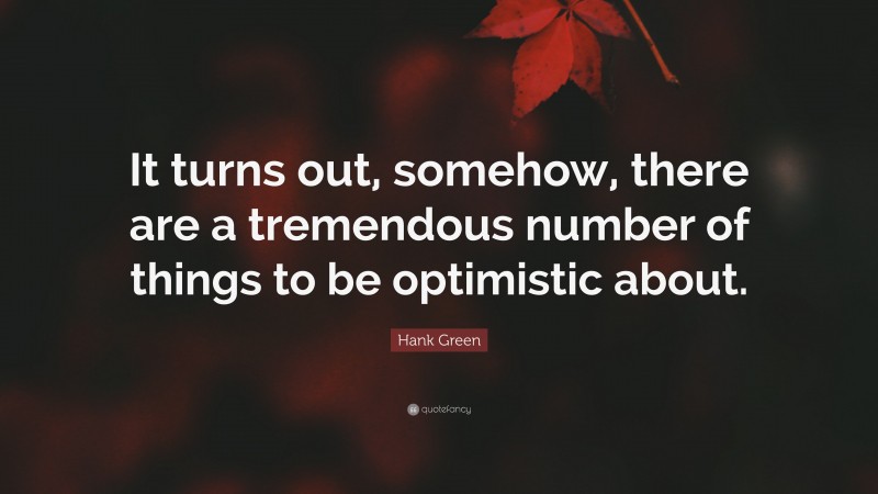 Hank Green Quote: “It turns out, somehow, there are a tremendous number of things to be optimistic about.”