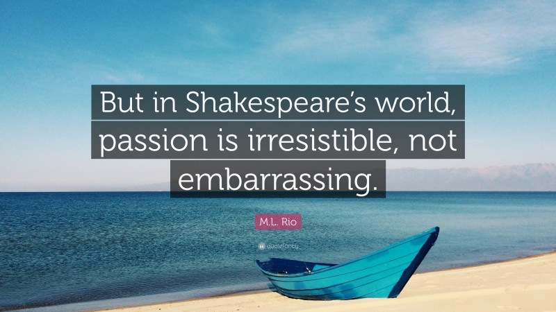 M.L. Rio Quote: “But in Shakespeare’s world, passion is irresistible, not embarrassing.”