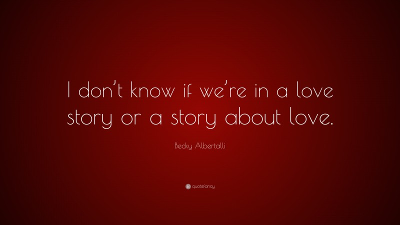 Becky Albertalli Quote: “I don’t know if we’re in a love story or a story about love.”
