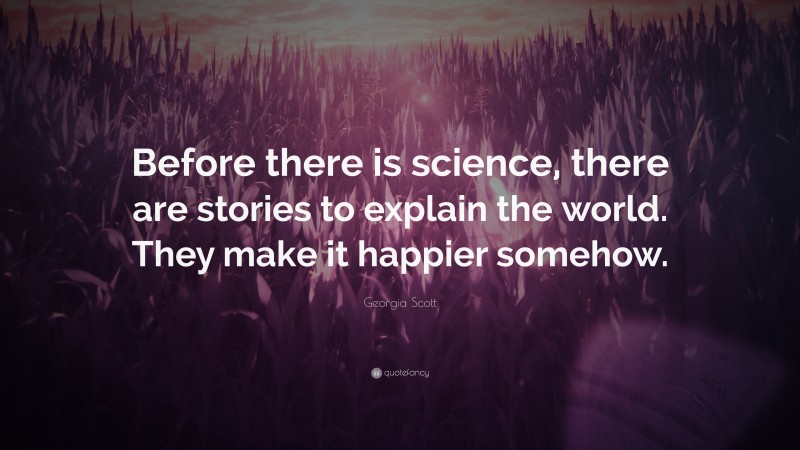 Georgia Scott Quote: “Before there is science, there are stories to explain the world. They make it happier somehow.”