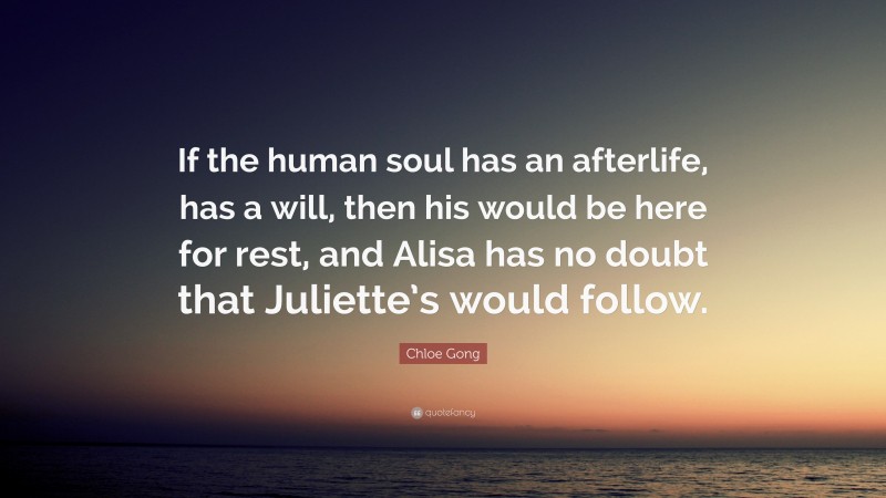 Chloe Gong Quote: “If the human soul has an afterlife, has a will, then his would be here for rest, and Alisa has no doubt that Juliette’s would follow.”