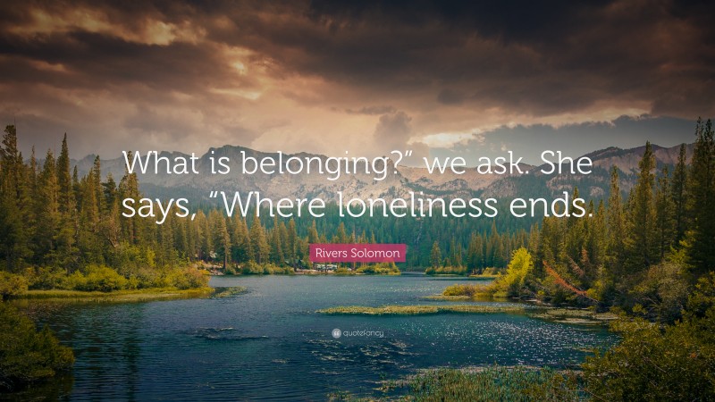 Rivers Solomon Quote: “What is belonging?” we ask. She says, “Where loneliness ends.”