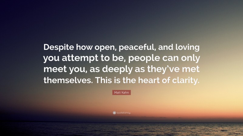 Matt Kahn Quote: “Despite how open, peaceful, and loving you attempt to be, people can only meet you, as deeply as they’ve met themselves. This is the heart of clarity.”