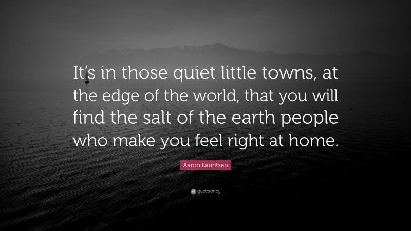 Aaron Lauritsen Quote: “It’s in those quiet little towns, at the edge of the world, that you will find the salt of the earth people who make you feel right at home.”