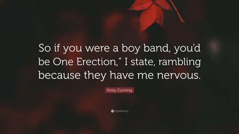 Kristy Cunning Quote: “So if you were a boy band, you’d be One Erection,” I state, rambling because they have me nervous.”