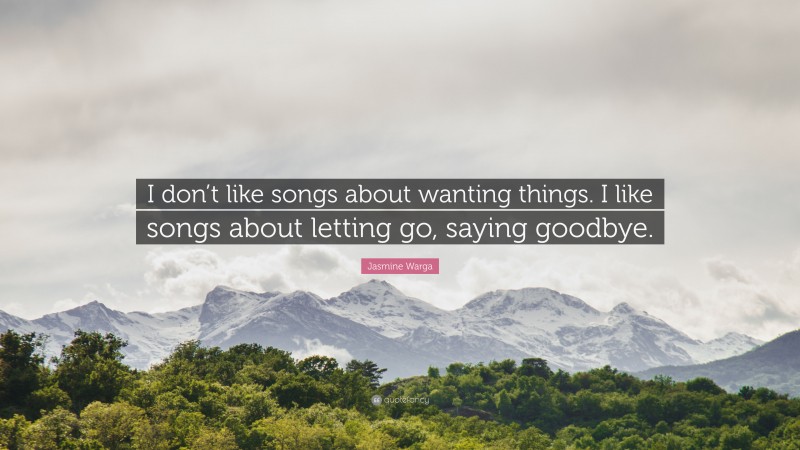 Jasmine Warga Quote: “I don’t like songs about wanting things. I like songs about letting go, saying goodbye.”