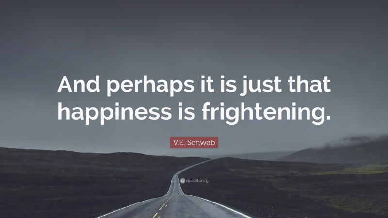V.E. Schwab Quote: “And perhaps it is just that happiness is frightening.”
