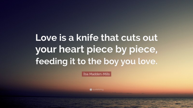 Ilsa Madden-Mills Quote: “Love is a knife that cuts out your heart piece by piece, feeding it to the boy you love.”