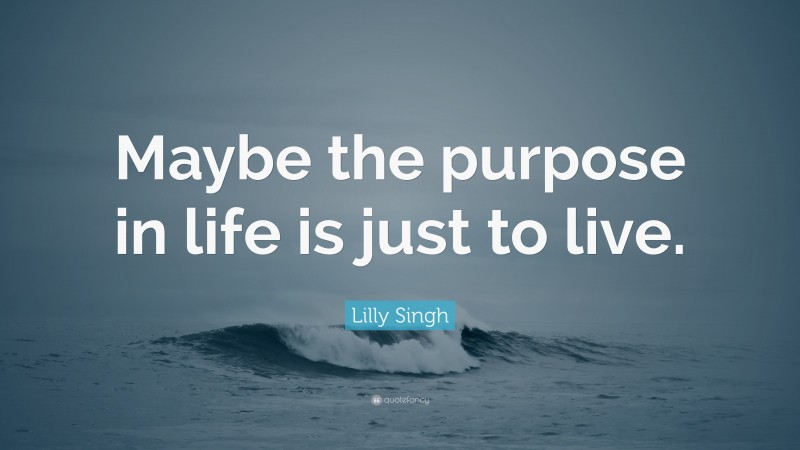 Lilly Singh Quote: “Maybe the purpose in life is just to live.”