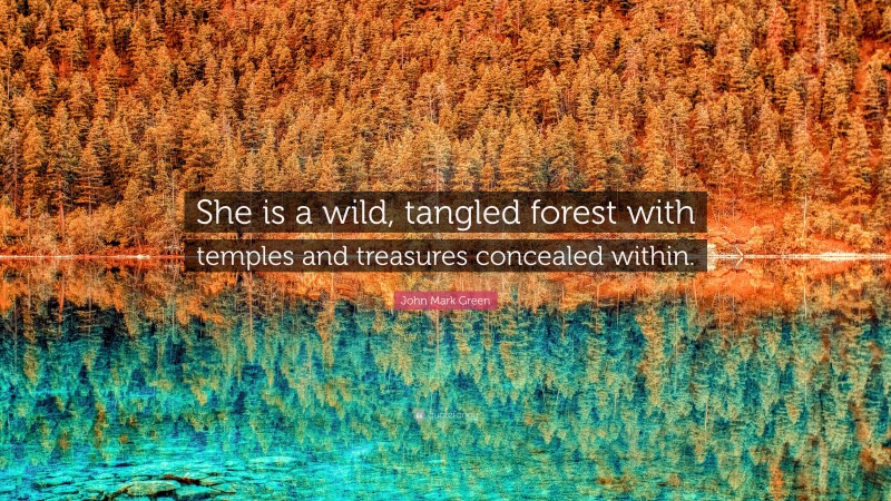 John Mark Green Quote: “She is a wild, tangled forest with temples and treasures concealed within.”