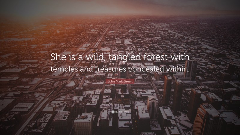 John Mark Green Quote: “She is a wild, tangled forest with temples and treasures concealed within.”