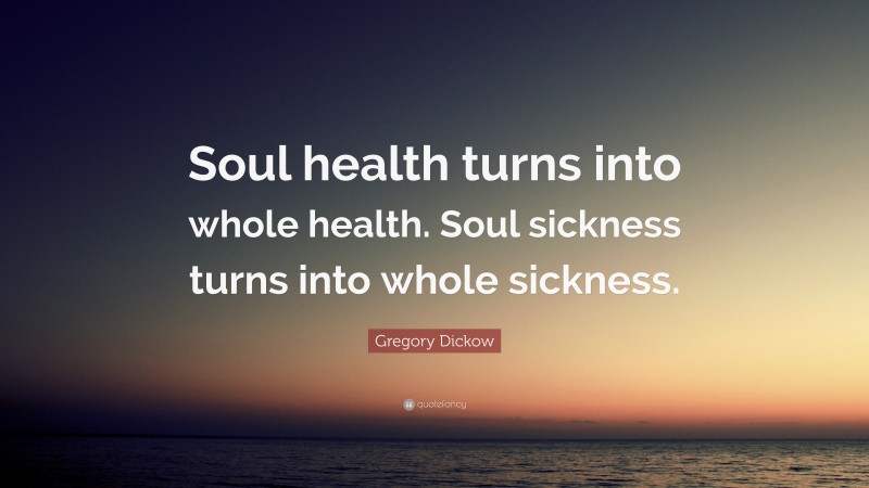 Gregory Dickow Quote: “Soul health turns into whole health. Soul sickness turns into whole sickness.”