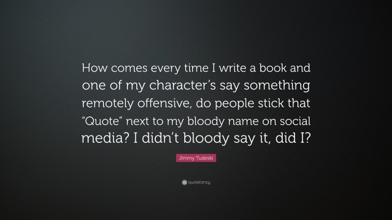 Jimmy Tudeski Quote: “How comes every time I write a book and one of my character’s say something remotely offensive, do people stick that “Quote” next to my bloody name on social media? I didn’t bloody say it, did I?”