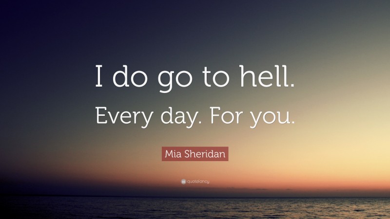 Mia Sheridan Quote: “I do go to hell. Every day. For you.”