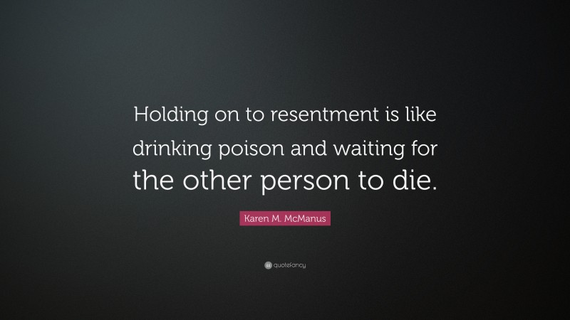 Karen M. McManus Quote: “Holding on to resentment is like drinking poison and waiting for the other person to die.”