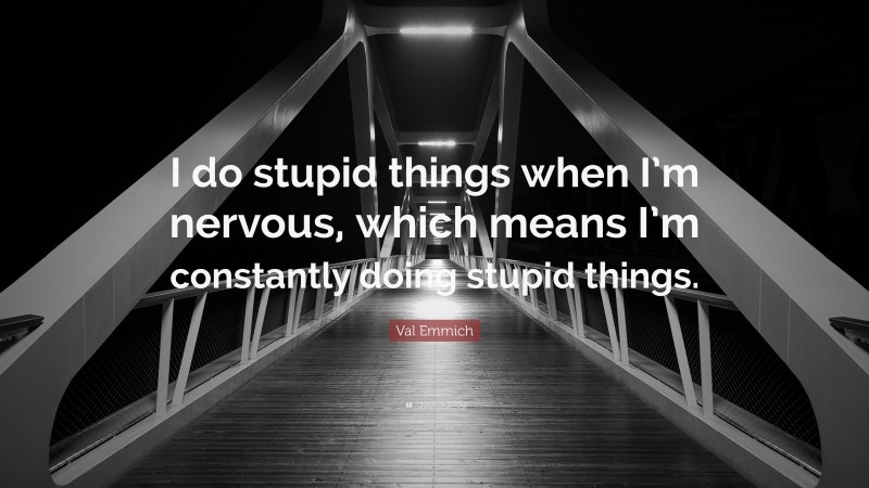 Val Emmich Quote: “I do stupid things when I’m nervous, which means I’m constantly doing stupid things.”