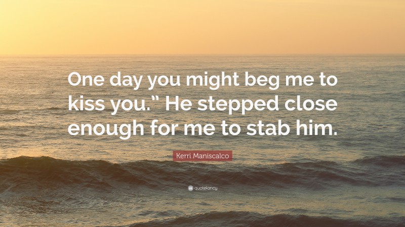 Kerri Maniscalco Quote: “One day you might beg me to kiss you.” He stepped close enough for me to stab him.”