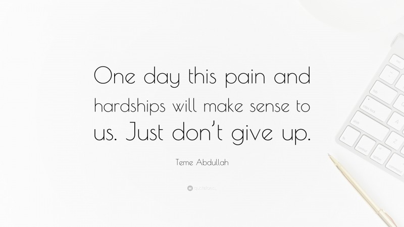 Teme Abdullah Quote: “One day this pain and hardships will make sense to us. Just don’t give up.”