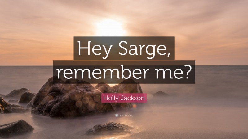 Holly Jackson Quote: “Hey Sarge, remember me?”