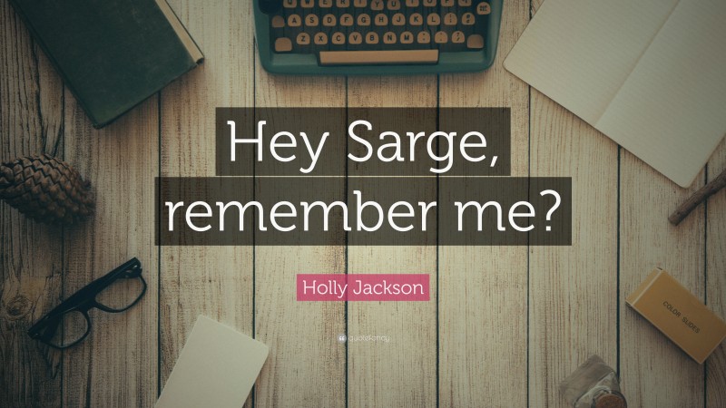 Holly Jackson Quote: “Hey Sarge, remember me?”