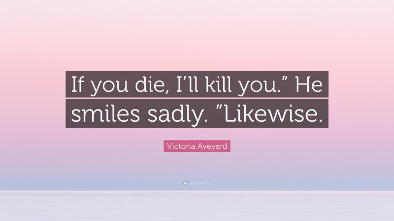 Victoria Aveyard Quote: “If you die, I’ll kill you.” He smiles sadly. “Likewise.”