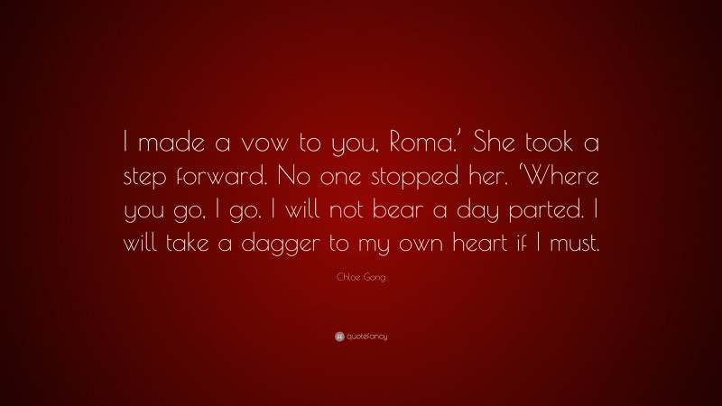 Chloe Gong Quote: “I made a vow to you, Roma.’ She took a step forward. No one stopped her. ‘Where you go, I go. I will not bear a day parted. I will take a dagger to my own heart if I must.”