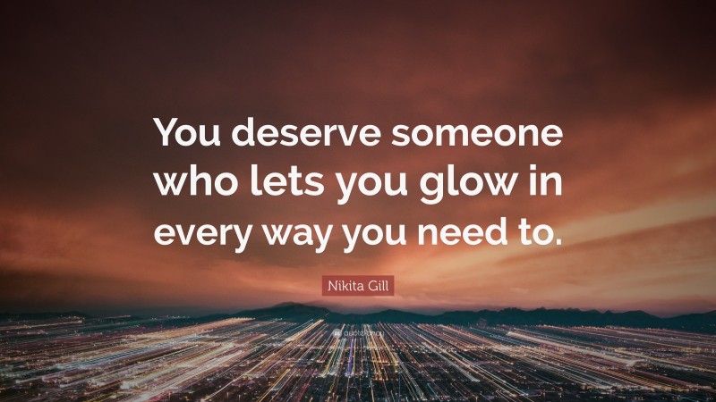 Nikita Gill Quote: “You deserve someone who lets you glow in every way you need to.”