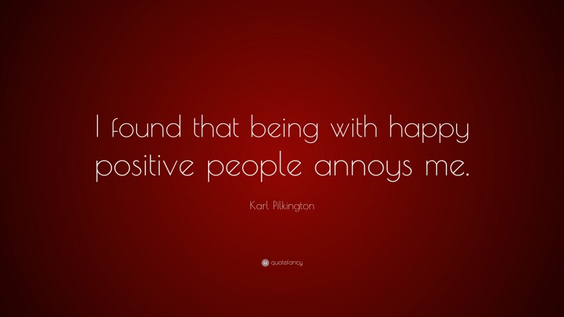 Karl Pilkington Quote: “I found that being with happy positive people annoys me.”