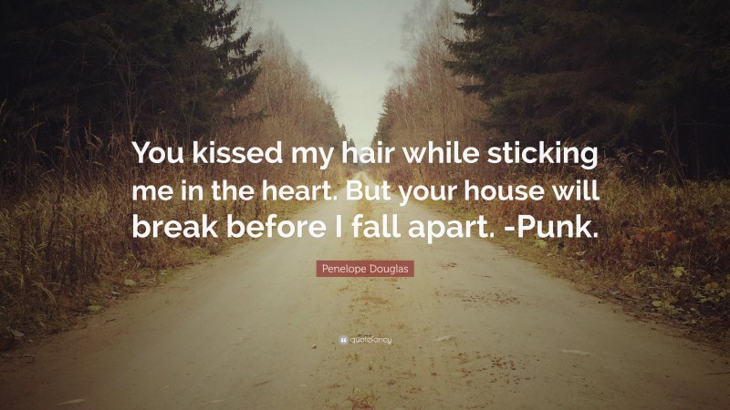Penelope Douglas Quote: “You kissed my hair while sticking me in the heart. But your house will break before I fall apart. -Punk.”