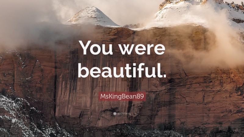 MsKingBean89 Quote: “You were beautiful.”