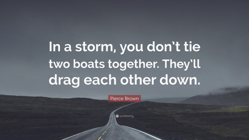 Pierce Brown Quote: “In a storm, you don’t tie two boats together. They’ll drag each other down.”
