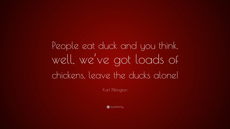 Karl Pilkington Quote: “People eat duck and you think, well, we’ve got loads of chickens, leave the ducks alone!”