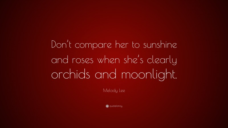 Melody Lee Quote: “Don’t compare her to sunshine and roses when she’s clearly orchids and moonlight.”