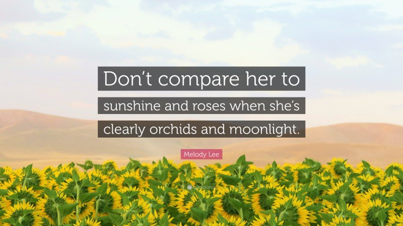 Melody Lee Quote: “Don’t compare her to sunshine and roses when she’s clearly orchids and moonlight.”