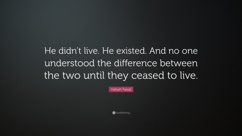 Hafsah Faizal Quote: “He didn’t live. He existed. And no one understood the difference between the two until they ceased to live.”